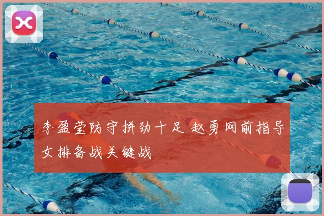 李盈莹防守拼劲十足 赵勇网前指导女排备战关键战