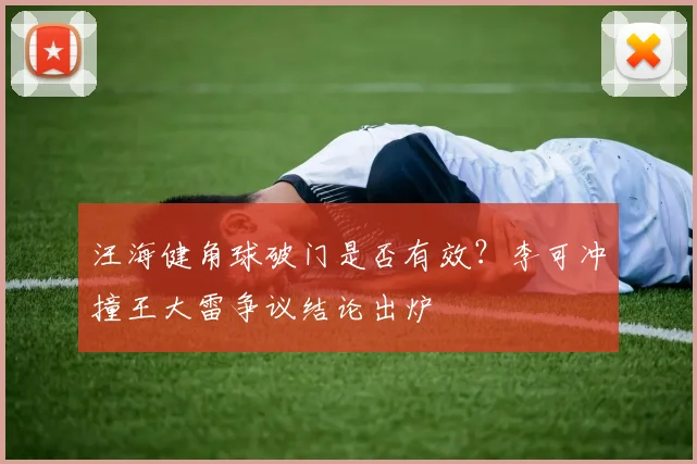 汪海健角球破门是否有效?李可冲撞王大雷争议结论出炉